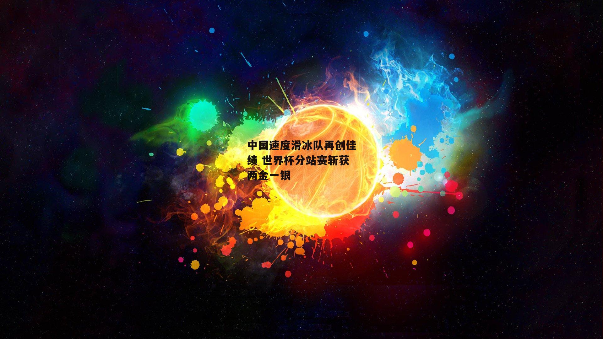 中国速度滑冰队再创佳绩 世界杯分站赛斩获两金一银