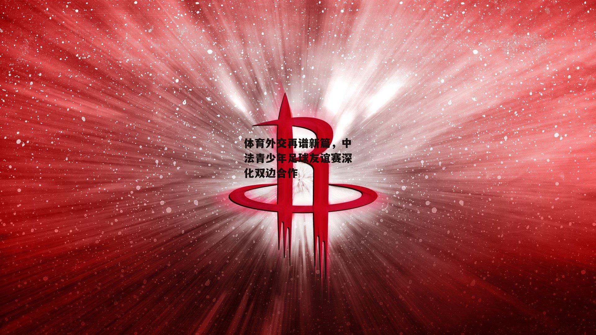【熊猫体育平台】体育外交再谱新篇，中法青少年足球友谊赛深化双边合作